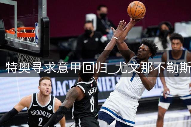 特奥寻求意甲回归 尤文那不勒斯成潜在下家但面临薪资障碍